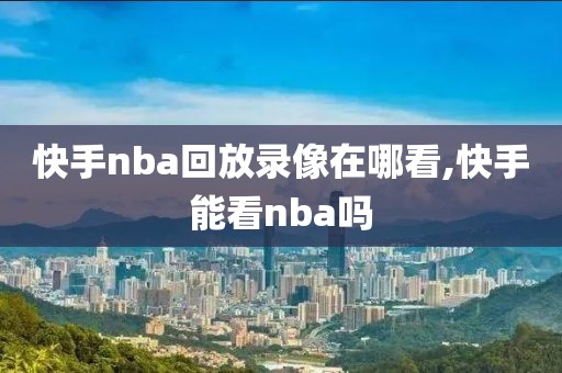 快手nba回放录像在哪看,快手能看nba吗