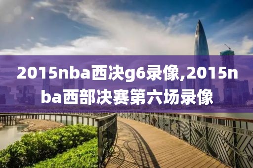 2015nba西决g6录像,2015nba西部决赛第六场录像