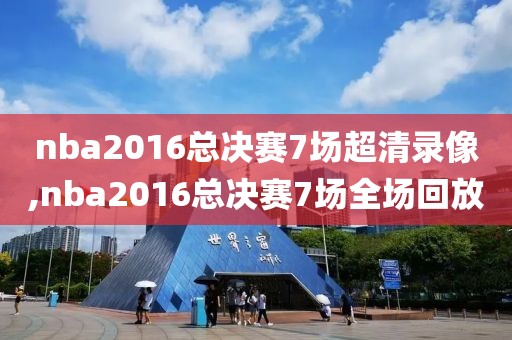 nba2016总决赛7场超清录像,nba2016总决赛7场全场回放