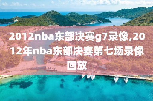 2012nba东部决赛g7录像,2012年nba东部决赛第七场录像回放
