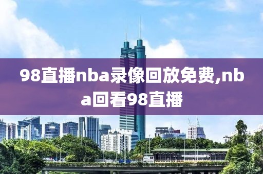 98直播nba录像回放免费,nba回看98直播