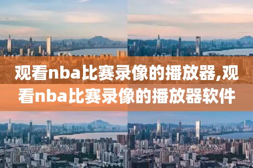 观看nba比赛录像的播放器,观看nba比赛录像的播放器软件