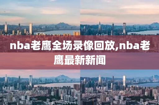 nba老鹰全场录像回放,nba老鹰最新新闻