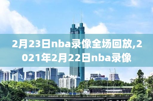 2月23日nba录像全场回放,2021年2月22日nba录像