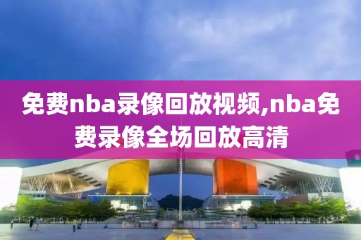 免费nba录像回放视频,nba免费录像全场回放高清