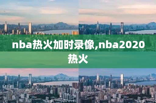 nba热火加时录像,nba2020热火