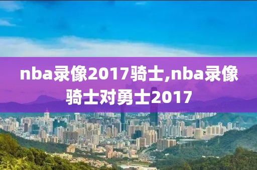 nba录像2017骑士,nba录像骑士对勇士2017