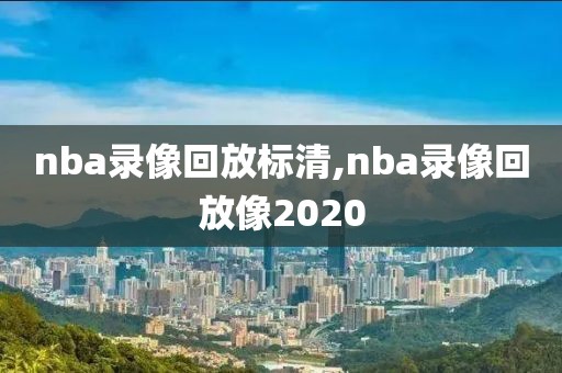 nba录像回放标清,nba录像回放像2020