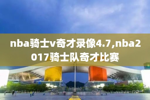 nba骑士v奇才录像4.7,nba2017骑士队奇才比赛