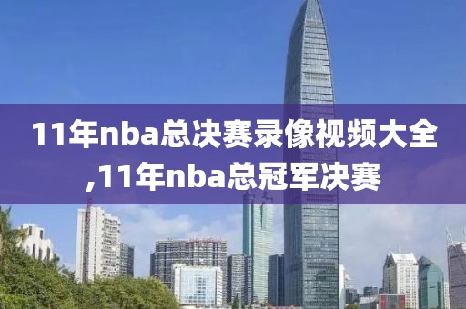 11年nba总决赛录像视频大全,11年nba总冠军决赛