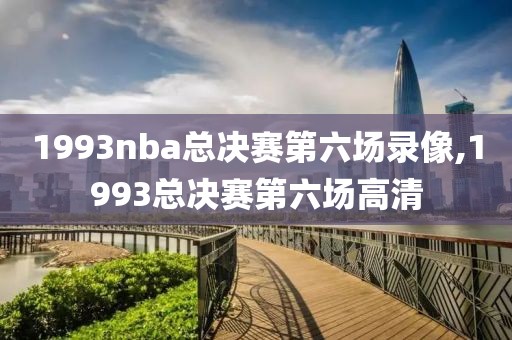 1993nba总决赛第六场录像,1993总决赛第六场高清