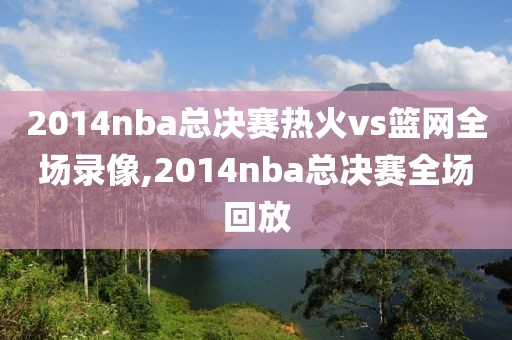 2014nba总决赛热火vs篮网全场录像,2014nba总决赛全场回放