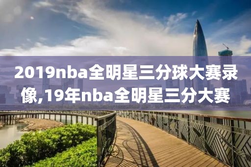 2019nba全明星三分球大赛录像,19年nba全明星三分大赛