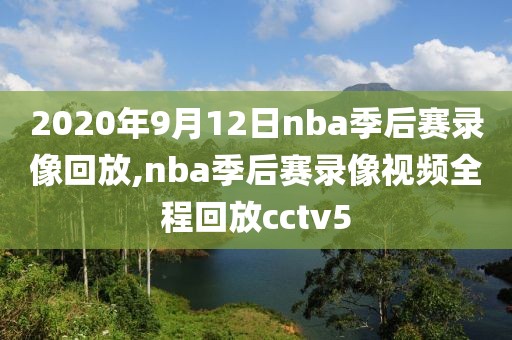 2020年9月12日nba季后赛录像回放,nba季后赛录像视频全程回放cctv5