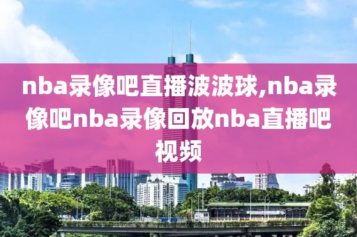 nba录像吧直播波波球,nba录像吧nba录像回放nba直播吧视频