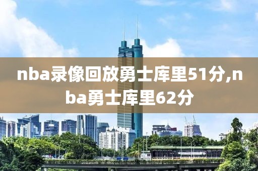 nba录像回放勇士库里51分,nba勇士库里62分