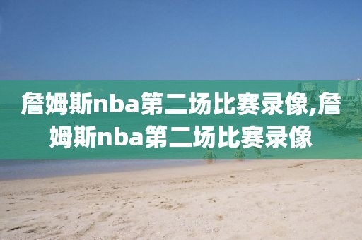 詹姆斯nba第二场比赛录像,詹姆斯nba第二场比赛录像