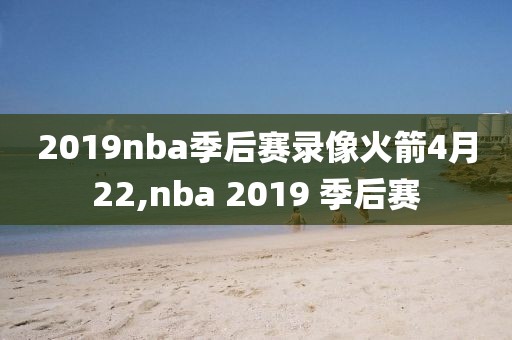 2019nba季后赛录像火箭4月22,nba 2019 季后赛