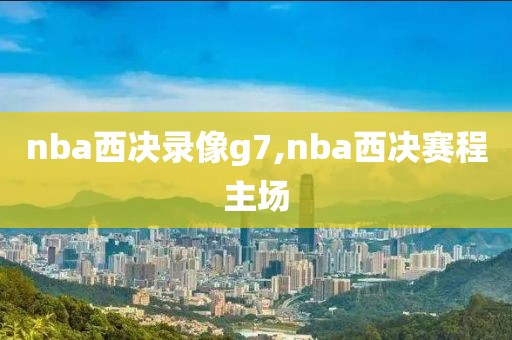 nba西决录像g7,nba西决赛程主场