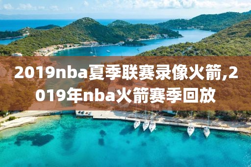 2019nba夏季联赛录像火箭,2019年nba火箭赛季回放