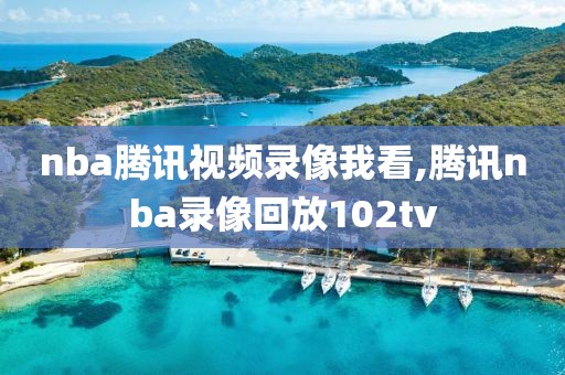 nba腾讯视频录像我看,腾讯nba录像回放102tv