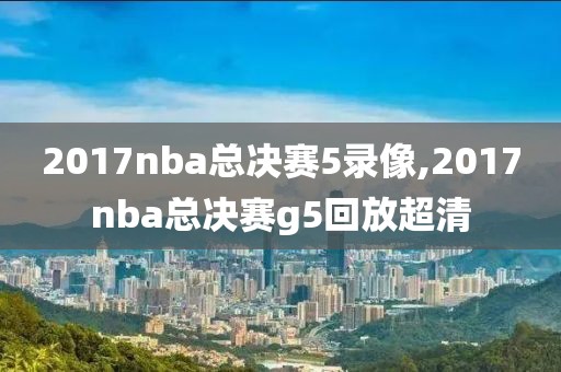 2017nba总决赛5录像,2017nba总决赛g5回放超清