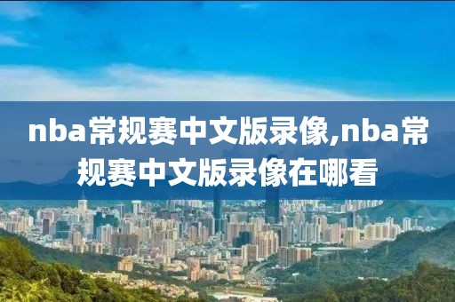 nba常规赛中文版录像,nba常规赛中文版录像在哪看