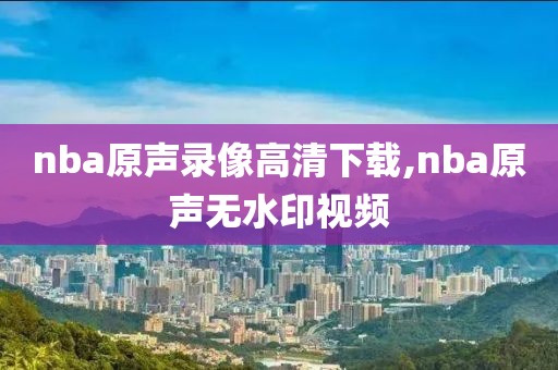 nba原声录像高清下载,nba原声无水印视频