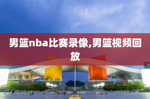 男篮nba比赛录像,男篮视频回放