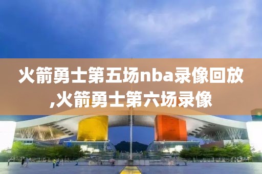 火箭勇士第五场nba录像回放,火箭勇士第六场录像