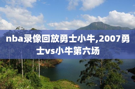 nba录像回放勇士小牛,2007勇士vs小牛第六场