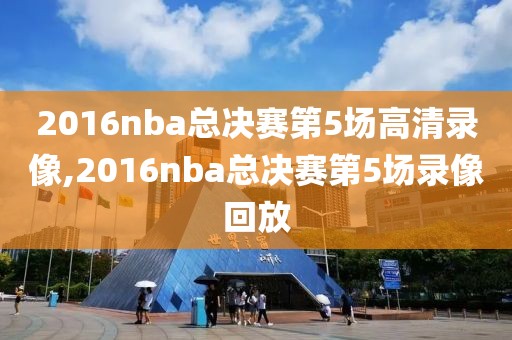 2016nba总决赛第5场高清录像,2016nba总决赛第5场录像回放