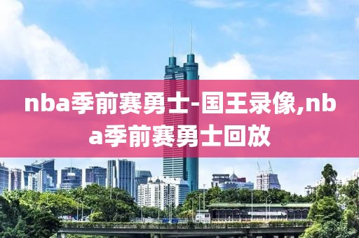nba季前赛勇士-国王录像,nba季前赛勇士回放