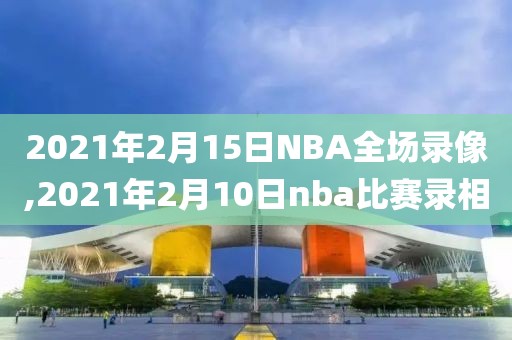 2021年2月15日NBA全场录像,2021年2月10日nba比赛录相