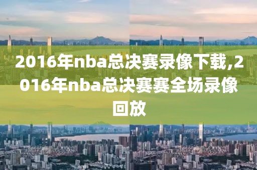 2016年nba总决赛录像下载,2016年nba总决赛赛全场录像回放