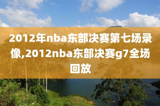 2012年nba东部决赛第七场录像,2012nba东部决赛g7全场回放