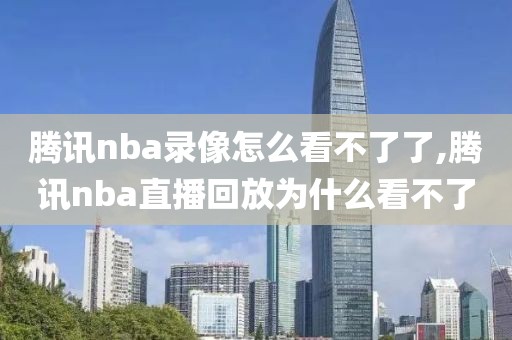 腾讯nba录像怎么看不了了,腾讯nba直播回放为什么看不了