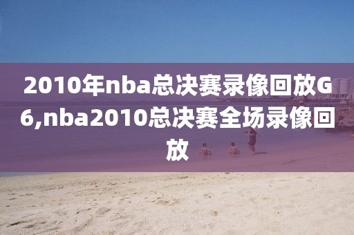 2010年nba总决赛录像回放G6,nba2010总决赛全场录像回放