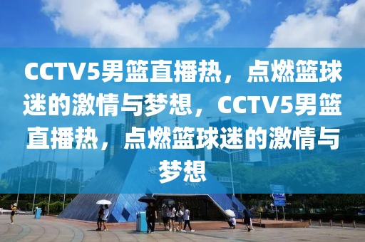 CCTV5男篮直播热，点燃篮球迷的激情与梦想，CCTV5男篮直播热，点燃篮球迷的激情与梦想