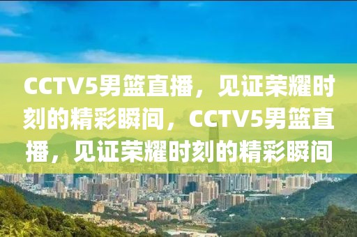 CCTV5男篮直播，见证荣耀时刻的精彩瞬间，CCTV5男篮直播，见证荣耀时刻的精彩瞬间