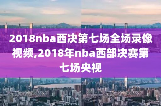 2018nba西决第七场全场录像视频,2018年nba西部决赛第七场央视