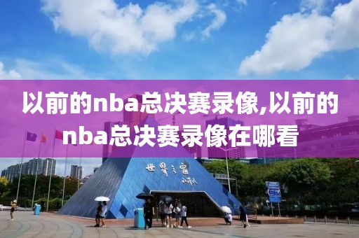 以前的nba总决赛录像,以前的nba总决赛录像在哪看