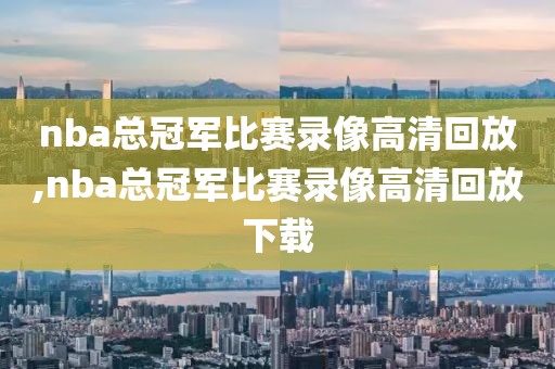 nba总冠军比赛录像高清回放,nba总冠军比赛录像高清回放下载