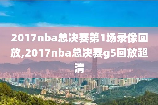 2017nba总决赛第1场录像回放,2017nba总决赛g5回放超清