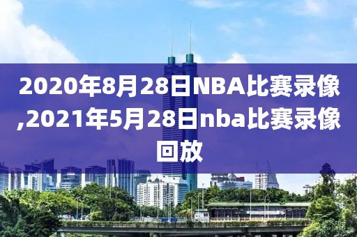 2020年8月28日NBA比赛录像,2021年5月28日nba比赛录像回放