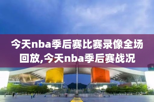 今天nba季后赛比赛录像全场回放,今天nba季后赛战况