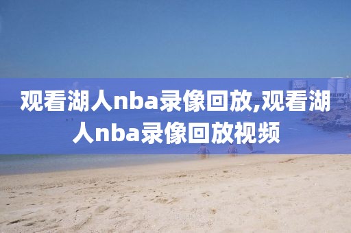 观看湖人nba录像回放,观看湖人nba录像回放视频