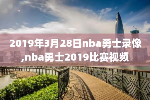 2019年3月28日nba勇士录像,nba勇士2019比赛视频