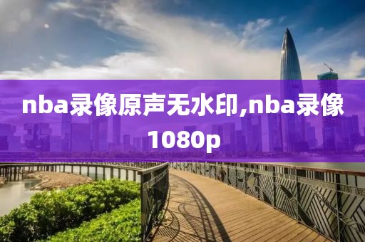 nba录像原声无水印,nba录像1080p