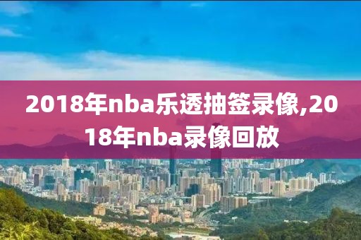 2018年nba乐透抽签录像,2018年nba录像回放